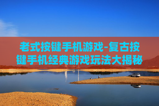 老式按键手机游戏-复古按键手机经典游戏玩法大揭秘