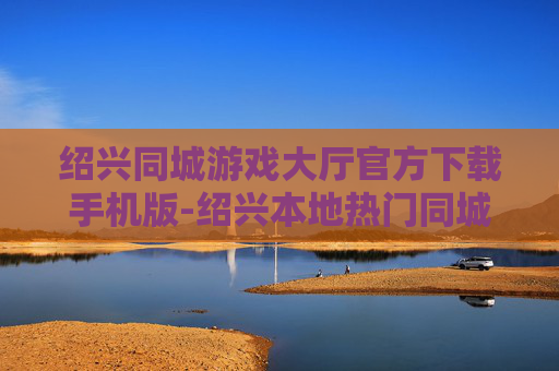 绍兴同城游戏大厅官方下载手机版-绍兴本地热门同城游戏手机端免费下载渠道