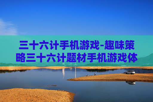 三十六计手机游戏-趣味策略三十六计题材手机游戏体验