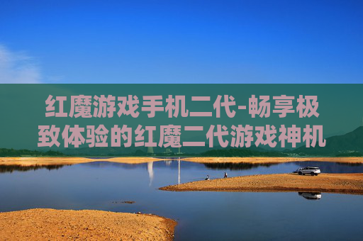 红魔游戏手机二代-畅享极致体验的红魔二代游戏神机