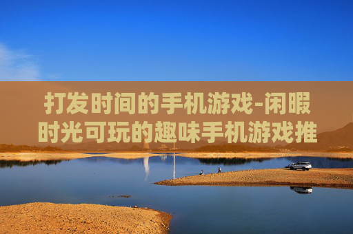 打发时间的手机游戏-闲暇时光可玩的趣味手机游戏推荐