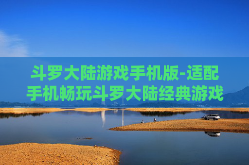斗罗大陆游戏手机版-适配手机畅玩斗罗大陆经典游戏体验 斗罗大陆游戏手机版-适配手机畅玩斗罗大陆经典游戏体验