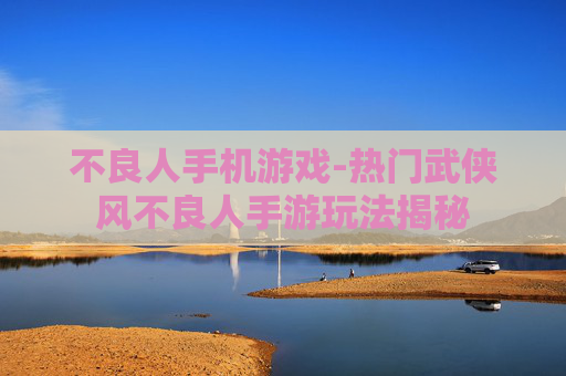 不良人手机游戏-热门武侠风不良人手游玩法揭秘