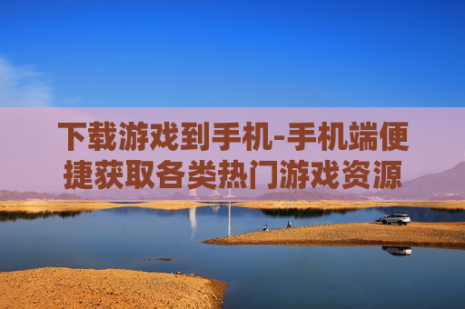 下载游戏到手机-手机端便捷获取各类热门游戏资源 下载游戏到手机-手机端便捷获取各类热门游戏资源