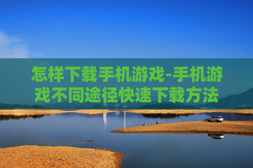 怎样下载手机游戏-手机游戏不同途径快速下载方法 怎样下载手机游戏-手机游戏不同途径快速下载方法