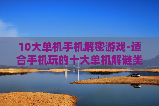 10大单机手机解密游戏-适合手机玩的十大单机解谜类游戏推荐 10大单机手机解密游戏-适合手机玩的十大单机解谜类游戏推荐