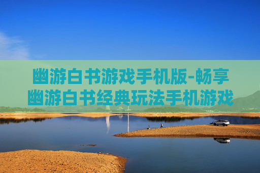 幽游白书游戏手机版-畅享幽游白书经典玩法手机游戏体验 幽游白书游戏手机版-畅享幽游白书经典玩法手机游戏体验
