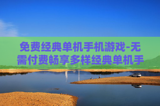 免费经典单机手机游戏-无需付费畅享多样经典单机手游 免费经典单机手机游戏-无需付费畅享多样经典单机手游