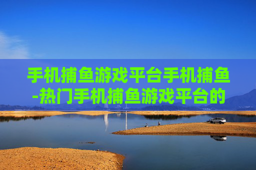手机捕鱼游戏平台手机捕鱼-热门手机捕鱼游戏平台的多样玩法体验
