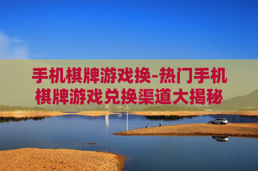 手机棋牌游戏换-热门手机棋牌游戏兑换渠道大揭秘 手机棋牌游戏换-热门手机棋牌游戏兑换渠道大揭秘