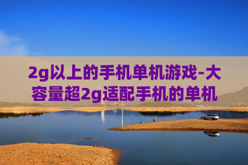 2g以上的手机单机游戏-大容量超2g适配手机的单机游戏推荐