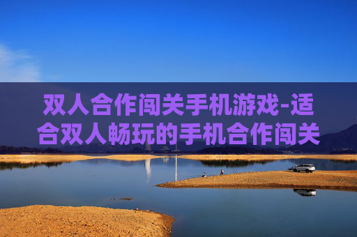 双人合作闯关手机游戏-适合双人畅玩的手机合作闯关游戏