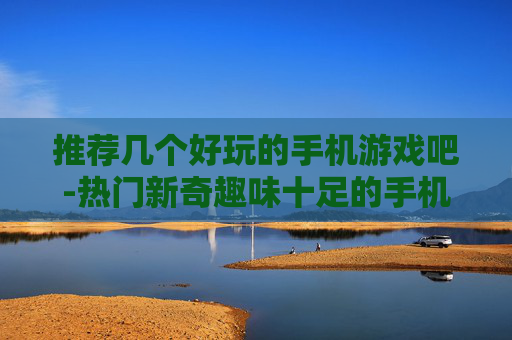 推荐几个好玩的手机游戏吧-热门新奇趣味十足的手机游戏大推荐