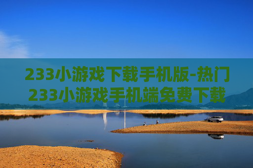 233小游戏下载手机版-热门233小游戏手机端免费下载途径 233小游戏下载手机版-热门233小游戏手机端免费下载途径