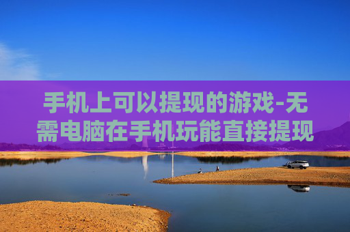 手机上可以提现的游戏-无需电脑在手机玩能直接提现的游戏 手机上可以提现的游戏-无需电脑在手机玩能直接提现的游戏