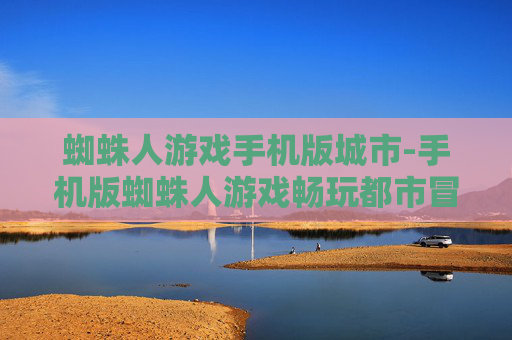 蜘蛛人游戏手机版城市-手机版蜘蛛人游戏畅玩都市冒险 蜘蛛人游戏手机版城市-手机版蜘蛛人游戏畅玩都市冒险