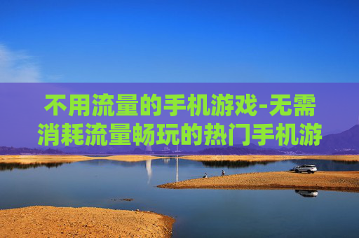 不用流量的手机游戏-无需消耗流量畅玩的热门手机游戏 不用流量的手机游戏-无需消耗流量畅玩的热门手机游戏