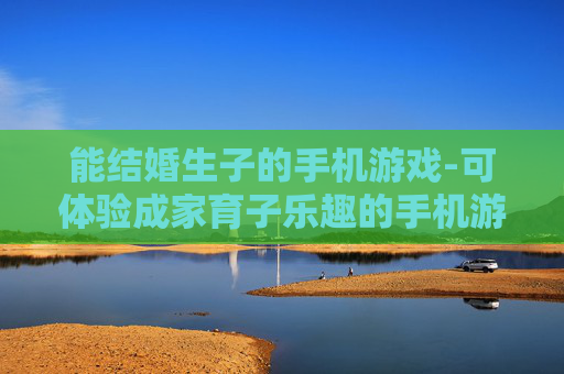 能结婚生子的手机游戏-可体验成家育子乐趣的手机游戏推荐 能结婚生子的手机游戏-可体验成家育子乐趣的手机游戏推荐