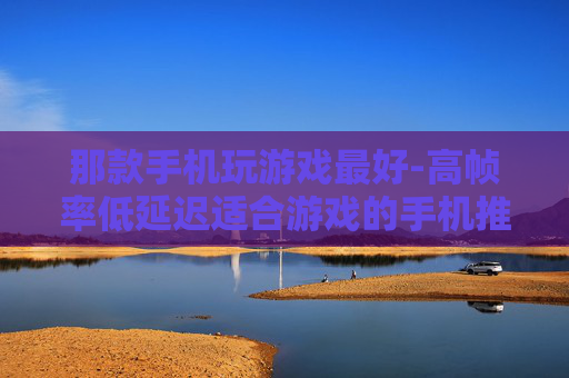 那款手机玩游戏最好-高帧率低延迟适合游戏的手机推荐