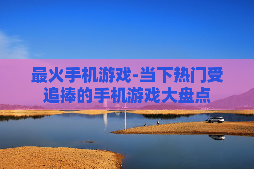 最火手机游戏-当下热门受追捧的手机游戏大盘点 最火手机游戏-当下热门受追捧的手机游戏大盘点