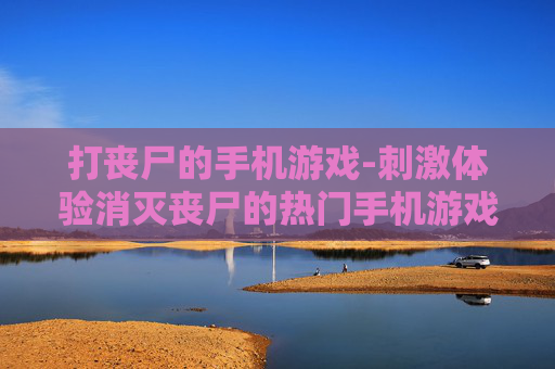 打丧尸的手机游戏-刺激体验消灭丧尸的热门手机游戏 打丧尸的手机游戏-刺激体验消灭丧尸的热门手机游戏