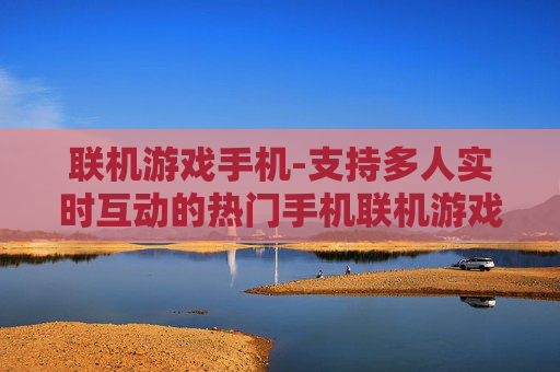 联机游戏手机-支持多人实时互动的热门手机联机游戏 联机游戏手机-支持多人实时互动的热门手机联机游戏