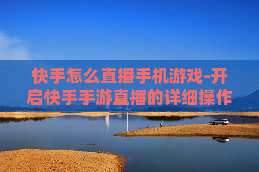 快手怎么直播手机游戏-开启快手手游直播的详细操作方法