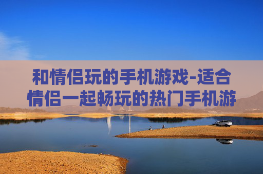 和情侣玩的手机游戏-适合情侣一起畅玩的热门手机游戏