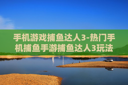 手机游戏捕鱼达人3-热门手机捕鱼手游捕鱼达人3玩法揭秘 手机游戏捕鱼达人3-热门手机捕鱼手游捕鱼达人3玩法揭秘