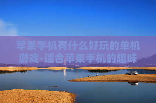 苹果手机有什么好玩的单机游戏-适合苹果手机的趣味单机游戏推荐