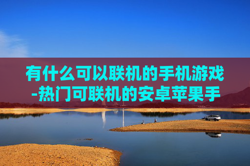 有什么可以联机的手机游戏-热门可联机的安卓苹果手机游戏推荐