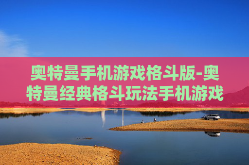 奥特曼手机游戏格斗版-奥特曼经典格斗玩法手机游戏体验 奥特曼手机游戏格斗版-奥特曼经典格斗玩法手机游戏体验