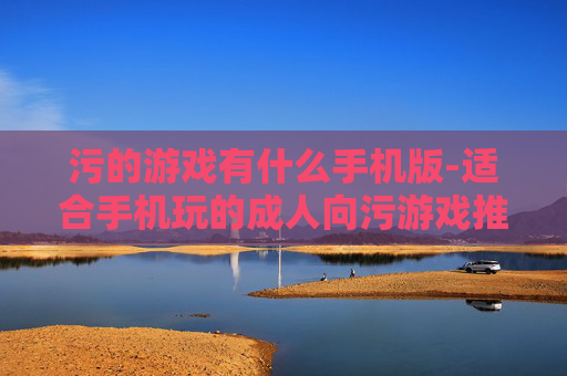 污的游戏有什么手机版-适合手机玩的成人向污游戏推荐