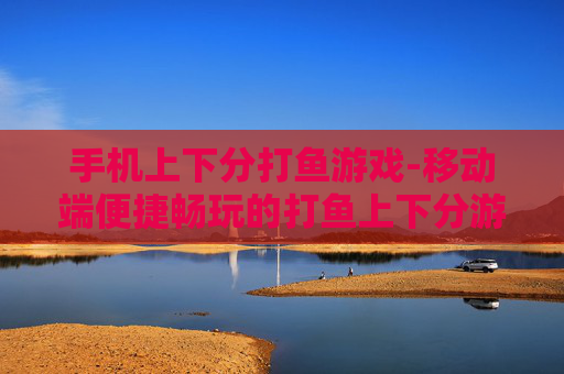 手机上下分打鱼游戏-移动端便捷畅玩的打鱼上下分游戏