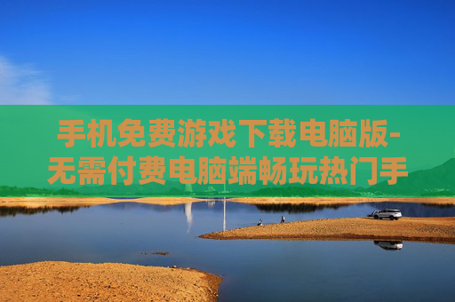 手机免费游戏下载电脑版-无需付费电脑端畅玩热门手机游戏