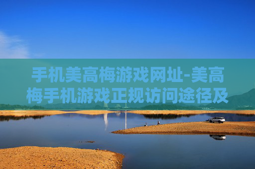 手机美高梅游戏网址-美高梅手机游戏正规访问途径及指引 手机美高梅游戏网址-美高梅手机游戏正规访问途径及指引