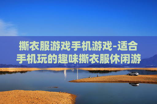 撕衣服游戏手机游戏-适合手机玩的趣味撕衣服休闲游戏 撕衣服游戏手机游戏-适合手机玩的趣味撕衣服休闲游戏
