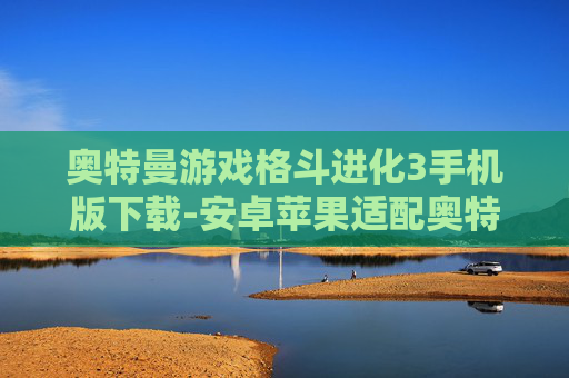 奥特曼游戏格斗进化3手机版下载-安卓苹果适配奥特曼格斗进化3手游下载