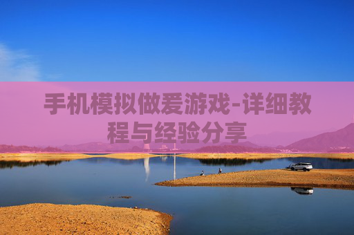 手机模拟做爰游戏-详细教程与经验分享
