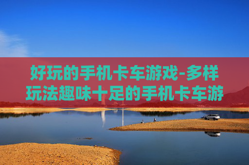 好玩的手机卡车游戏-多样玩法趣味十足的手机卡车游戏体验