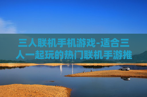 三人联机手机游戏-适合三人一起玩的热门联机手游推荐