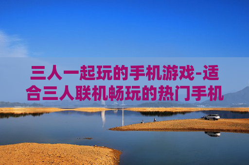 三人一起玩的手机游戏-适合三人联机畅玩的热门手机游戏