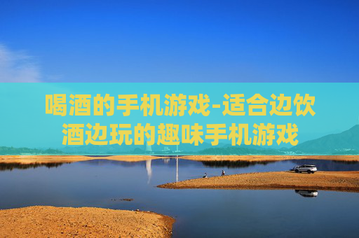 喝酒的手机游戏-适合边饮酒边玩的趣味手机游戏 喝酒的手机游戏-适合边饮酒边玩的趣味手机游戏