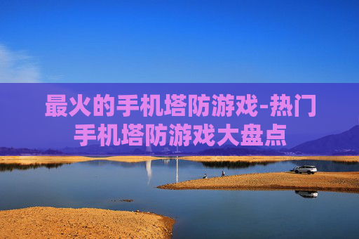最火的手机塔防游戏-热门手机塔防游戏大盘点
