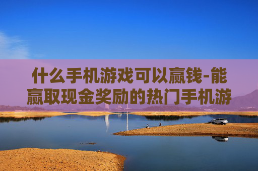 什么手机游戏可以赢钱-能赢取现金奖励的热门手机游戏推荐