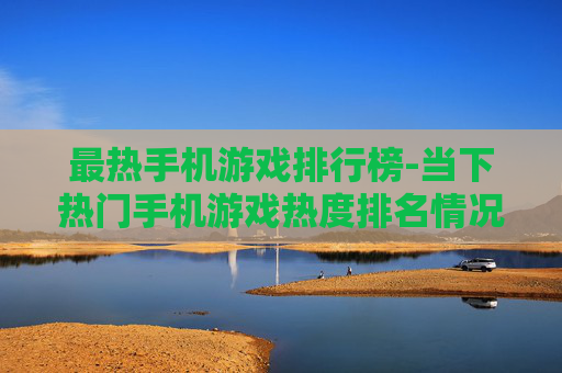 最热手机游戏排行榜-当下热门手机游戏热度排名情况 最热手机游戏排行榜-当下热门手机游戏热度排名情况