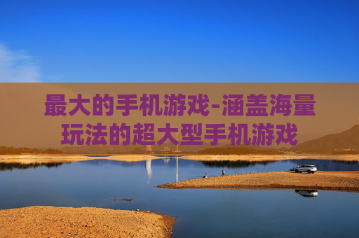 最大的手机游戏-涵盖海量玩法的超大型手机游戏