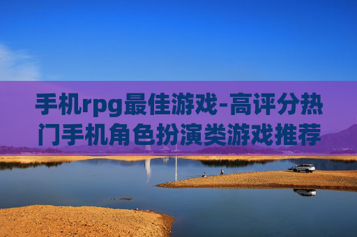 手机rpg最佳游戏-高评分热门手机角色扮演类游戏推荐