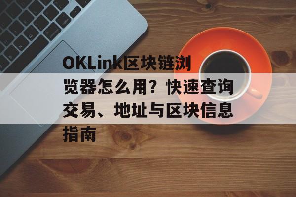 OKLink区块链浏览器怎么用？快速查询交易、地址与区块信息指南