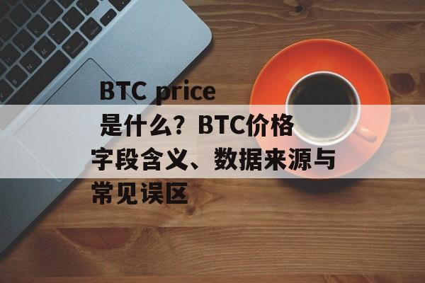  BTC price 是什么？BTC价格字段含义、数据来源与常见误区
